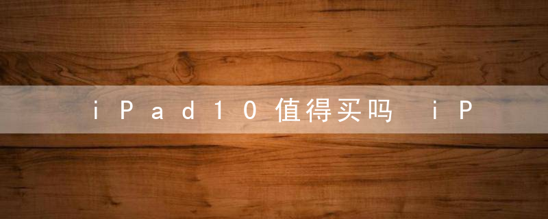 iPad10值得买吗 iPad10参数配置详细